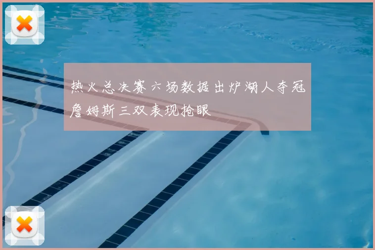 热火总决赛六场数据出炉湖人夺冠詹姆斯三双表现抢眼