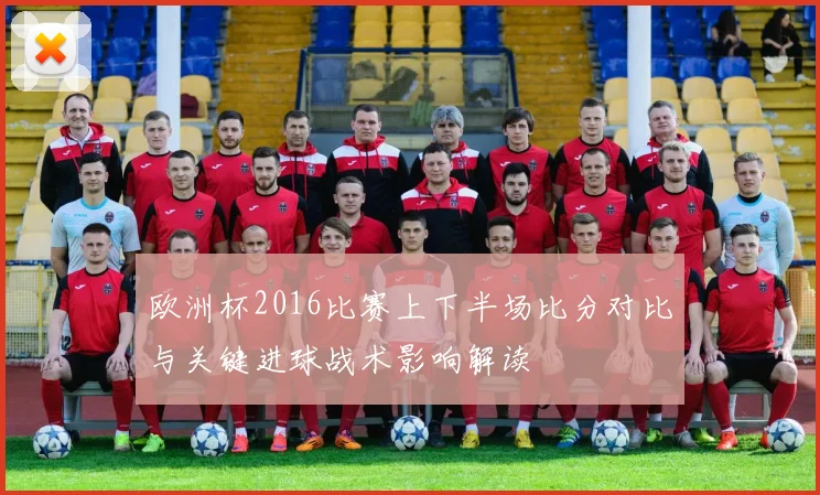 欧洲杯2016比赛上下半场比分对比与关键进球战术影响解读