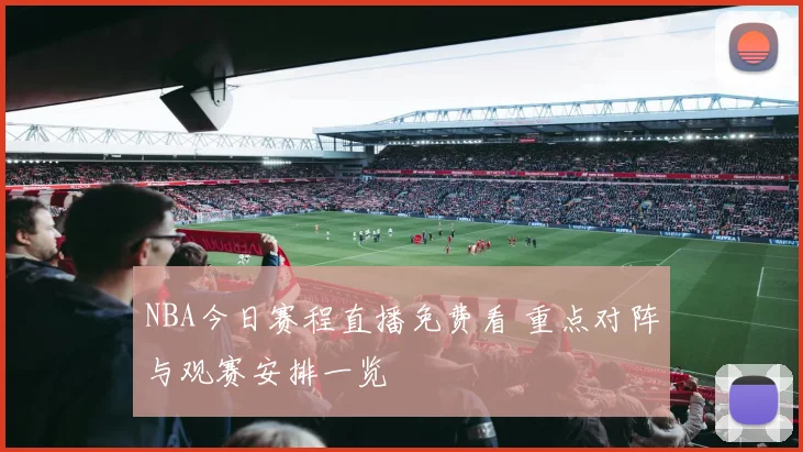 NBA今日赛程直播免费看 重点对阵与观赛安排一览