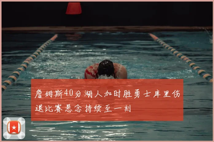 詹姆斯40分湖人加时胜勇士库里伤退比赛悬念持续至一刻