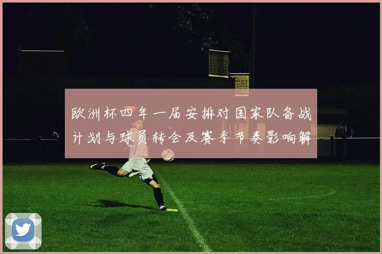 欧洲杯四年一届安排对国家队备战计划与球员转会及赛季节奏影响解读