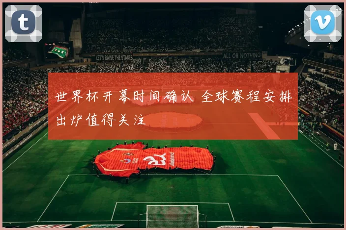 世界杯开幕时间确认 全球赛程安排出炉值得关注