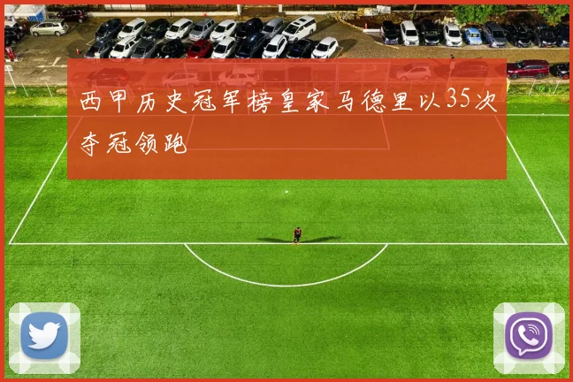 西甲历史冠军榜皇家马德里以35次夺冠领跑